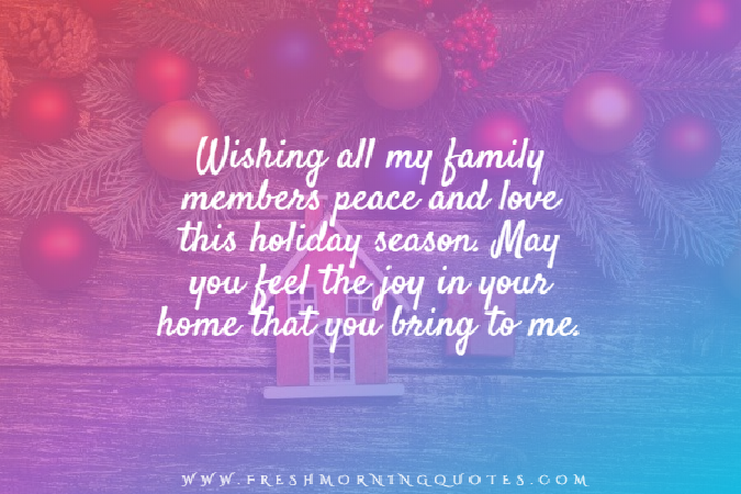 Wishing all my family members peace and love this holiday season. May you feel the joy in your home that you bring to me.