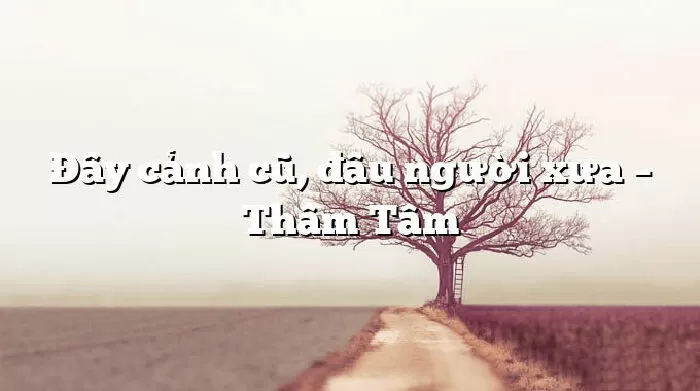 Đây cảnh cũ, đâu người xưa